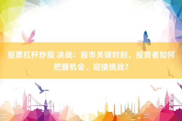 股票杠杆炒股 决战：股市关键时刻，投资者如何把握机会、迎接挑战？