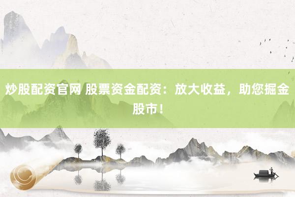 炒股配资官网 股票资金配资：放大收益，助您掘金股市！