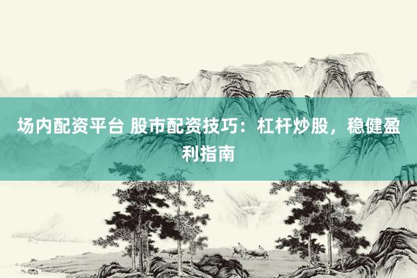 场内配资平台 股市配资技巧：杠杆炒股，稳健盈利指南