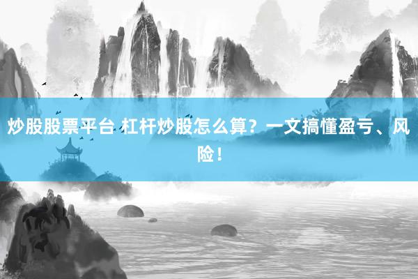 炒股股票平台 杠杆炒股怎么算？一文搞懂盈亏、风险！