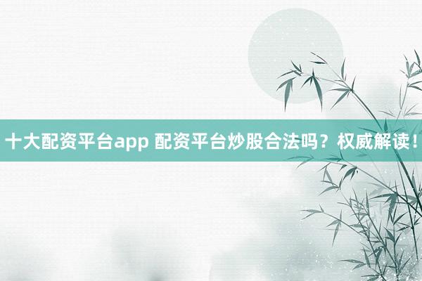十大配资平台app 配资平台炒股合法吗？权威解读！