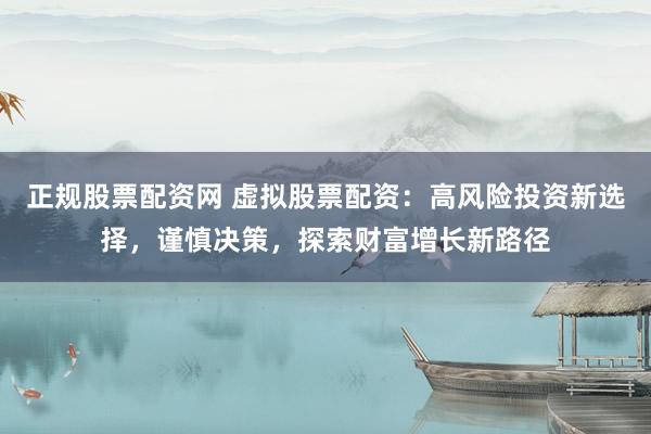 正规股票配资网 虚拟股票配资：高风险投资新选择，谨慎决策，探索财富增长新路径