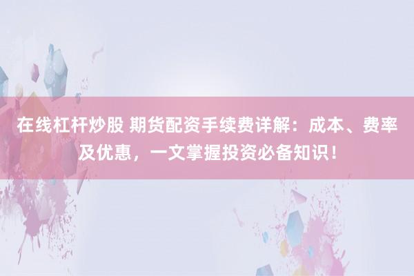在线杠杆炒股 期货配资手续费详解:成本、费率及优惠,一文掌握投资必备知识!