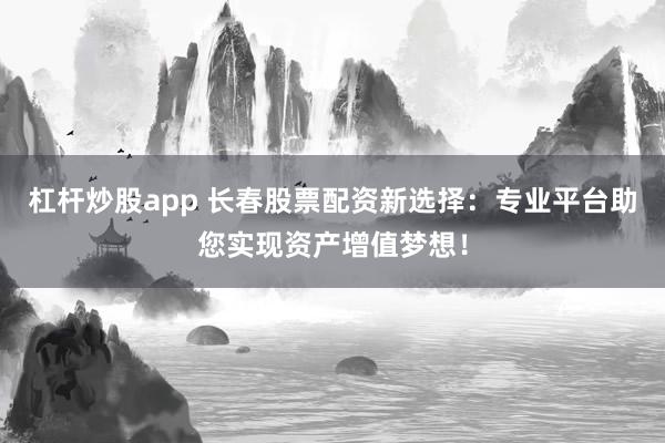 杠杆炒股app 长春股票配资新选择:专业平台助您实现资产增值梦想!