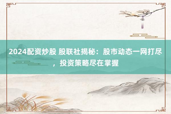 2024配资炒股 股联社揭秘：股市动态一网打尽，投资策略尽在掌握