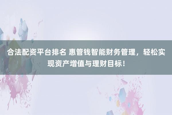 合法配资平台排名 惠管钱智能财务管理,轻松实现资产增值与理财目标!
