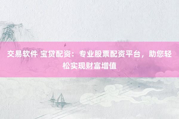 交易软件 宝贷配资：专业股票配资平台，助您轻松实现财富增值