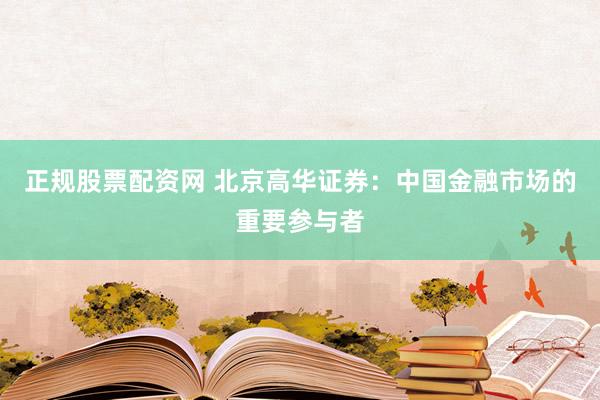 正规股票配资网 北京高华证券：中国金融市场的重要参与者