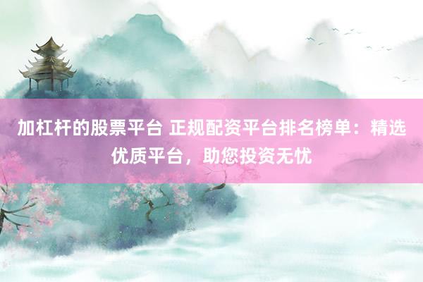加杠杆的股票平台 正规配资平台排名榜单:精选优质平台,助您投资无忧