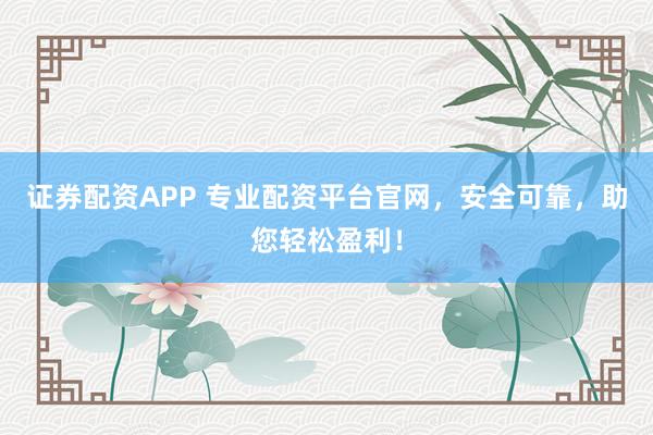 证券配资APP 专业配资平台官网，安全可靠，助您轻松盈利！