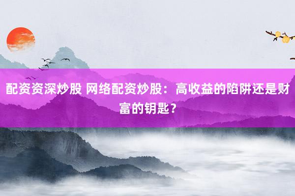 配资资深炒股 网络配资炒股：高收益的陷阱还是财富的钥匙？