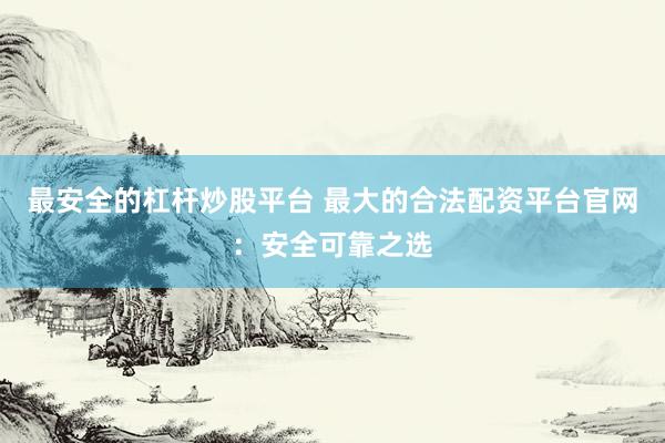 最安全的杠杆炒股平台 最大的合法配资平台官网：安全可靠之选