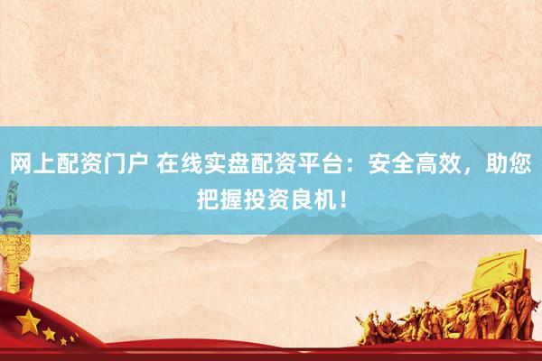网上配资门户 在线实盘配资平台：安全高效，助您把握投资良机！