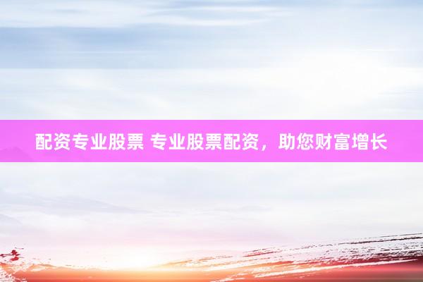 配资专业股票 专业股票配资，助您财富增长