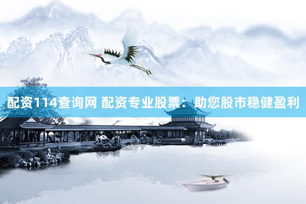 配资114查询网 配资专业股票：助您股市稳健盈利