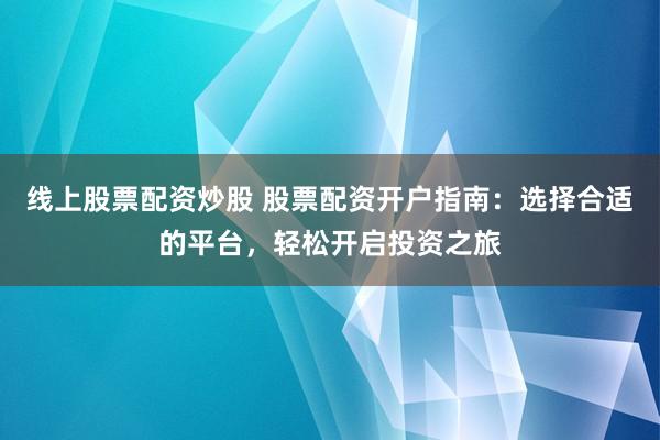 线上股票配资炒股 股票配资开户指南：选择合适的平台，轻松开启投资之旅