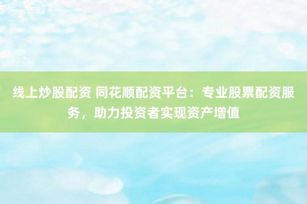 线上炒股配资 同花顺配资平台：专业股票配资服务，助力投资者实现资产增值