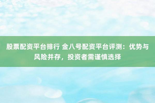 股票配资平台排行 金八号配资平台评测：优势与风险并存，投资者需谨慎选择