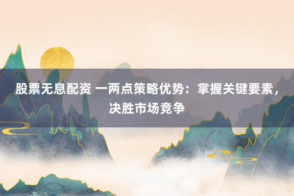 股票无息配资 一两点策略优势：掌握关键要素，决胜市场竞争