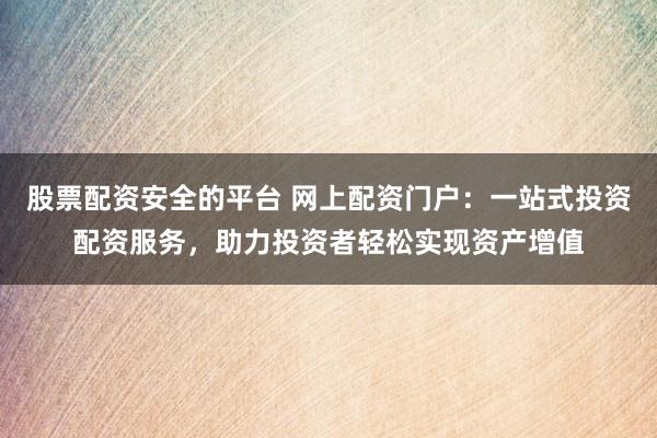 股票配资安全的平台 网上配资门户：一站式投资配资服务，助力投资者轻松实现资产增值