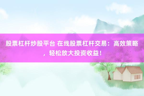 股票杠杆炒股平台 在线股票杠杆交易：高效策略，轻松放大投资收益！