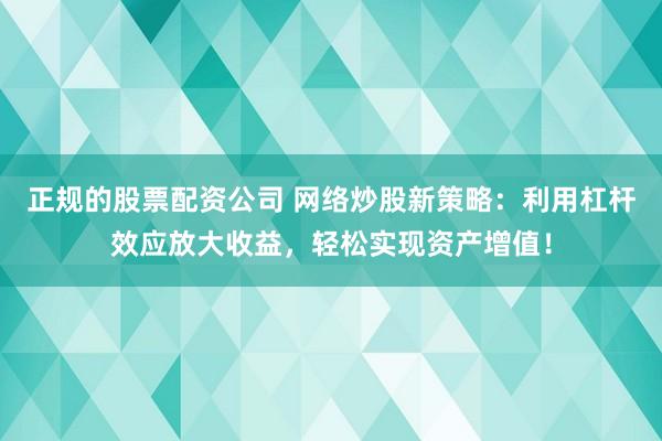 正规的股票配资公司 网络炒股新策略：利用杠杆效应放大收益，轻松实现资产增值！
