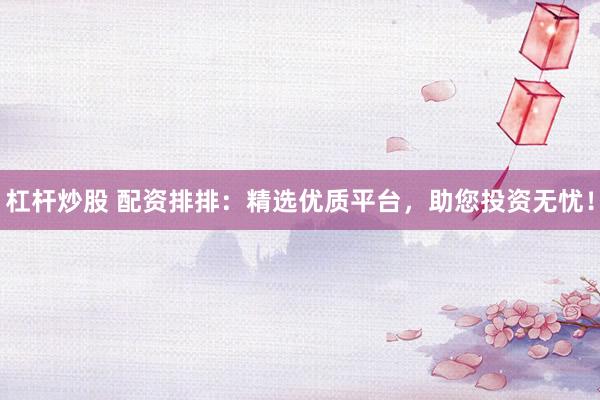 杠杆炒股 配资排排：精选优质平台，助您投资无忧！