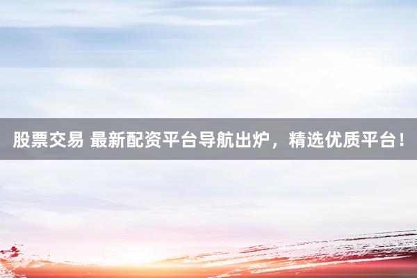 股票交易 最新配资平台导航出炉，精选优质平台！