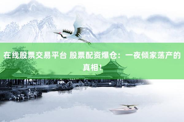 在线股票交易平台 股票配资爆仓：一夜倾家荡产的真相！
