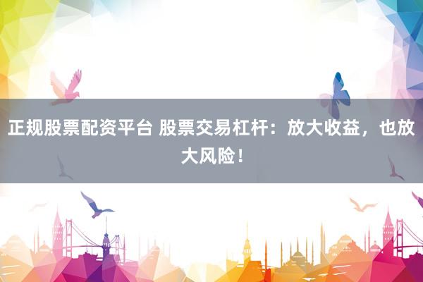 正规股票配资平台 股票交易杠杆：放大收益，也放大风险！