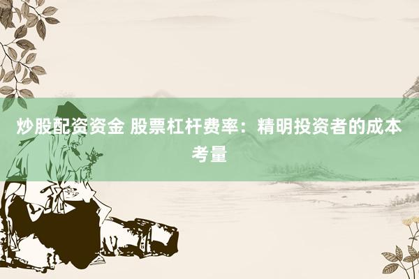 炒股配资资金 股票杠杆费率：精明投资者的成本考量