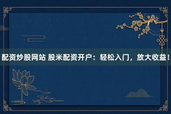 配资炒股网站 股米配资开户：轻松入门，放大收益！