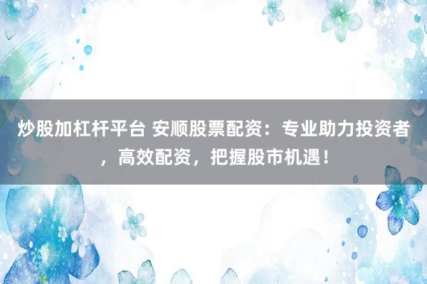 炒股加杠杆平台 安顺股票配资：专业助力投资者，高效配资，把握股市机遇！