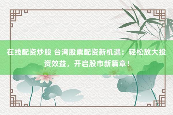 在线配资炒股 台湾股票配资新机遇：轻松放大投资效益，开启股市新篇章！