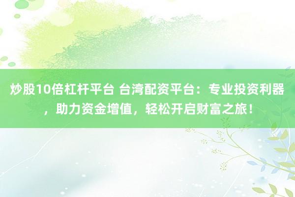 炒股10倍杠杆平台 台湾配资平台：专业投资利器，助力资金增值，轻松开启财富之旅！