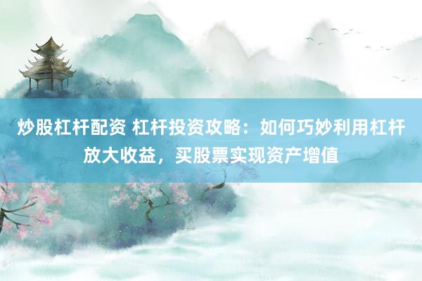 炒股杠杆配资 杠杆投资攻略：如何巧妙利用杠杆放大收益，买股票实现资产增值