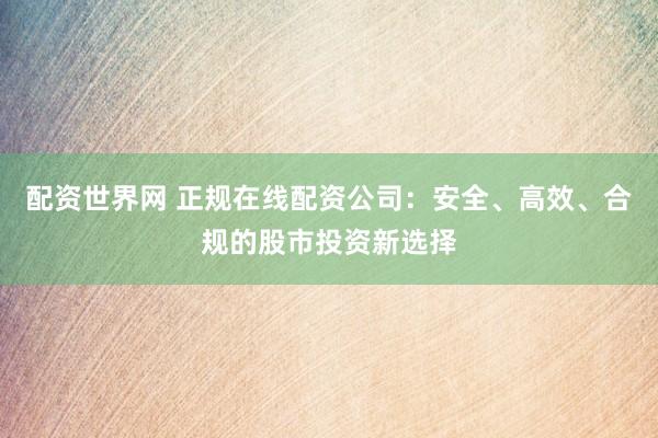 配资世界网 正规在线配资公司：安全、高效、合规的股市投资新选择
