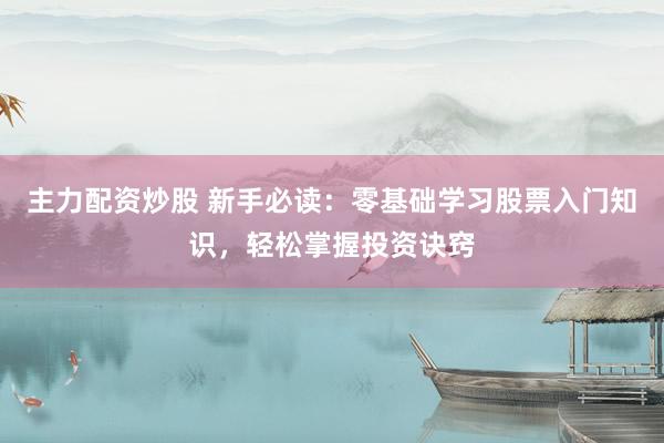 主力配资炒股 新手必读：零基础学习股票入门知识，轻松掌握投资诀窍