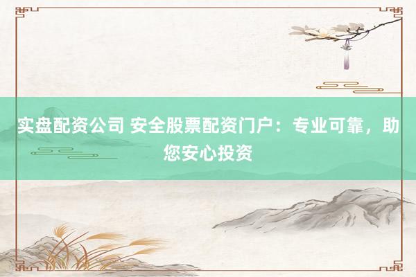 实盘配资公司 安全股票配资门户：专业可靠，助您安心投资