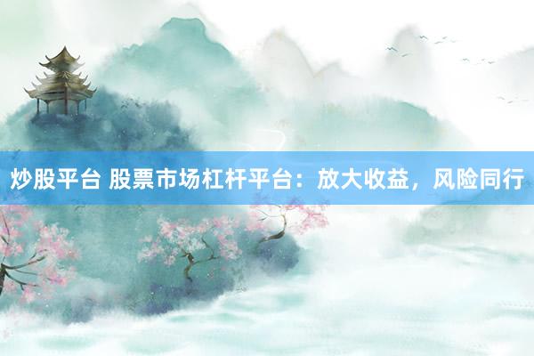 炒股平台 股票市场杠杆平台：放大收益，风险同行