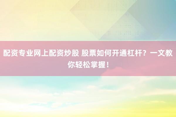 配资专业网上配资炒股 股票如何开通杠杆？一文教你轻松掌握！
