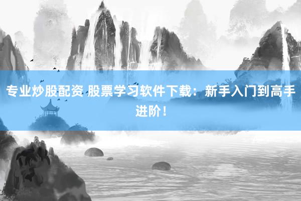 专业炒股配资 股票学习软件下载：新手入门到高手进阶！