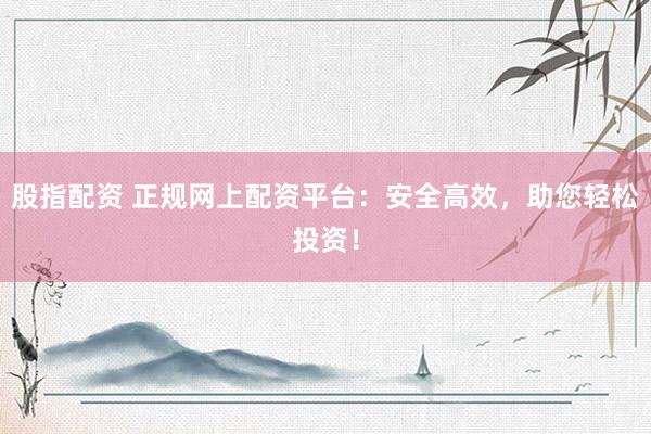 股指配资 正规网上配资平台：安全高效，助您轻松投资！