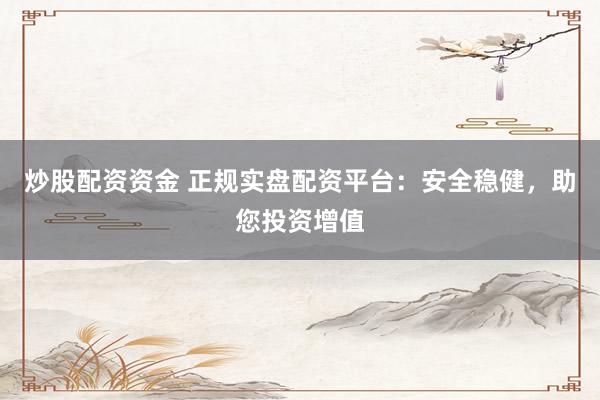 炒股配资资金 正规实盘配资平台：安全稳健，助您投资增值