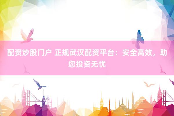 配资炒股门户 正规武汉配资平台：安全高效，助您投资无忧