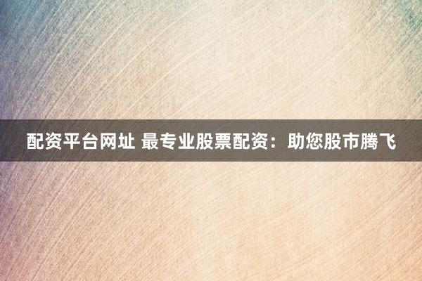 配资平台网址 最专业股票配资：助您股市腾飞