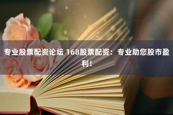 专业股票配资论坛 168股票配资：专业助您股市盈利！
