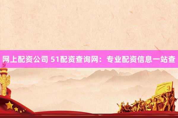 网上配资公司 51配资查询网:专业配资信息一站查