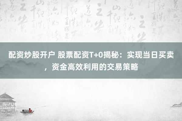 配资炒股开户 股票配资T+0揭秘：实现当日买卖，资金高效利用的交易策略
