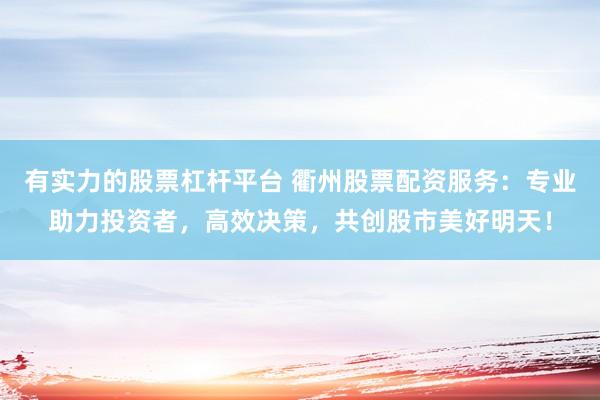 有实力的股票杠杆平台 衢州股票配资服务：专业助力投资者，高效决策，共创股市美好明天！